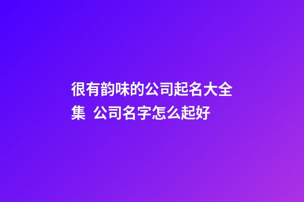 很有韵味的公司起名大全集  公司名字怎么起好